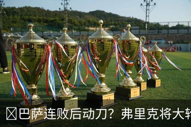 ​巴萨连败后动刀？弗里克将大轮换，加维、德容等待机会