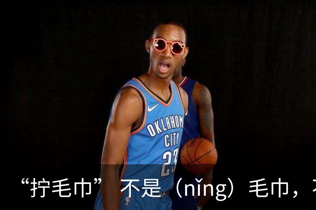 “拧毛巾” 不是（nǐng）毛巾，不要再读错了，丢不起那个人!