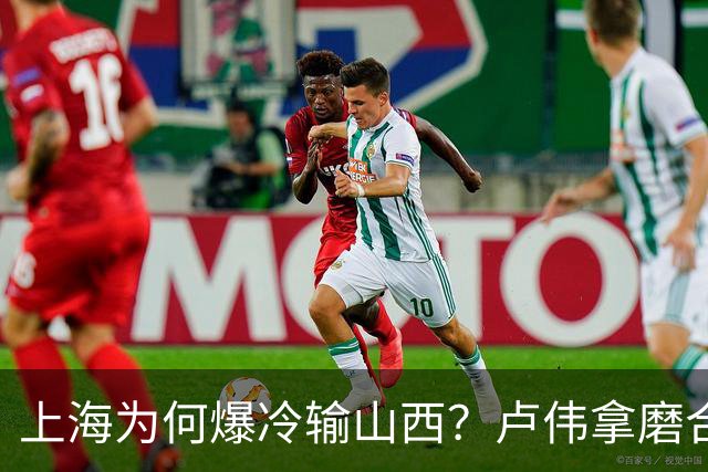 上海为何爆冷输山西？卢伟拿磨合说事，张镇麟恭维对手，原帅霸气