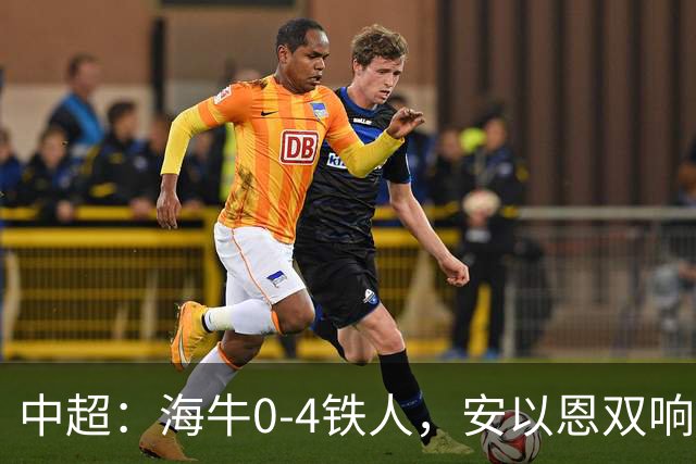 中超：海牛0-4铁人，安以恩双响，姆本扎、热菲尼奥破门