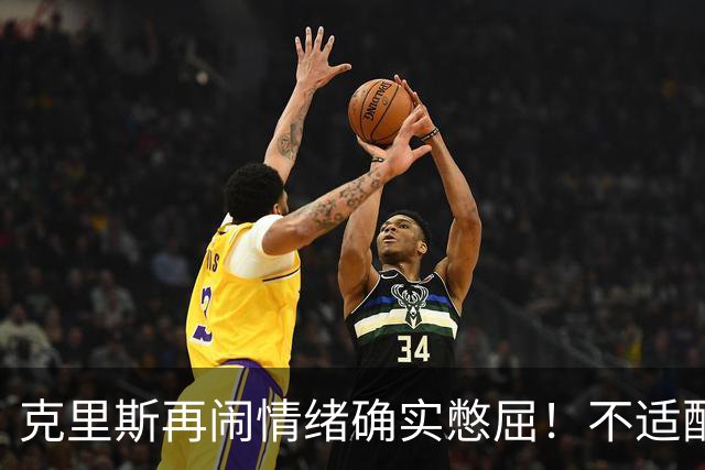 克里斯再闹情绪确实憋屈！不适配五号位，犯满后请求韩德君安慰！