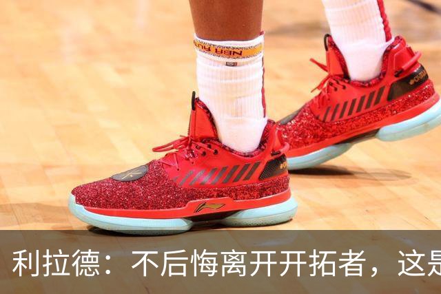 利拉德：不后悔离开开拓者，这是球队重建的必要一步