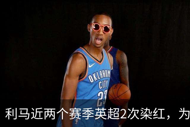 利马近两个赛季英超2次染红，为同期最多