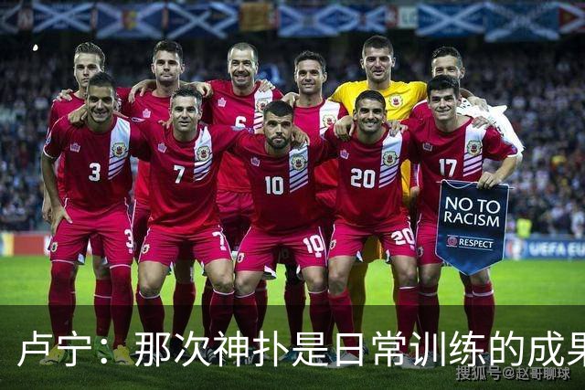 卢宁：那次神扑是日常训练的成果；取胜的关键是纪律性和态度