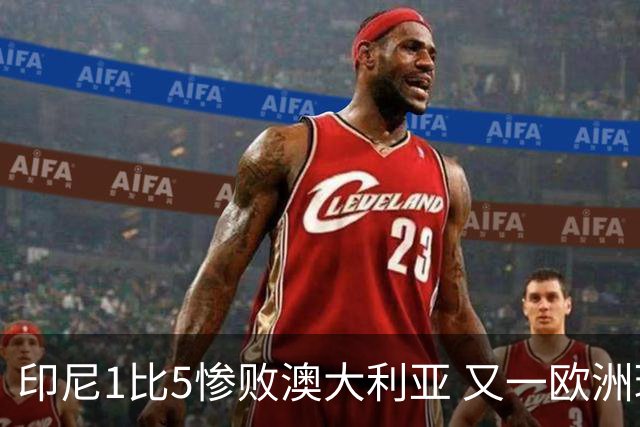 印尼1比5惨败澳大利亚 又一欧洲球星教练迷失亚洲？