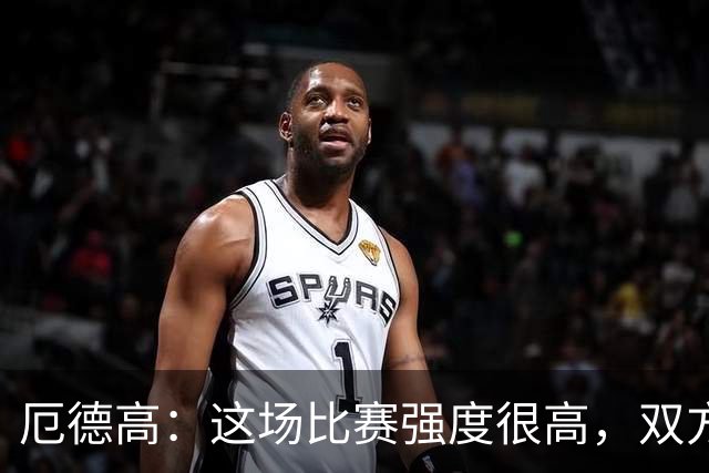 厄德高：这场比赛强度很高，双方都踢出了一些非常精彩的表现
