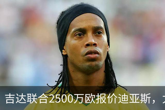 吉达联合2500万欧报价迪亚斯，尤文引援计划或生变