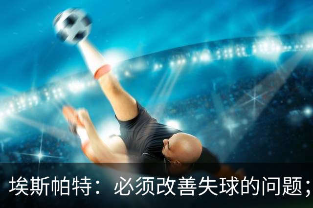 埃斯帕特：必须改善失球的问题；我会把全场最佳投给亚马尔