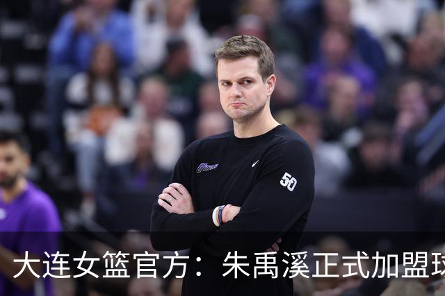 大连女篮官方：朱禹溪正式加盟球队 她将身披9号战袍