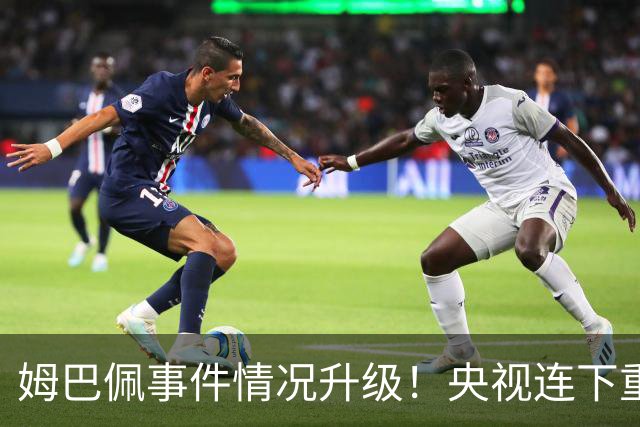 姆巴佩事件情况升级！央视连下重锤，法国球员将集体迎来噩耗！