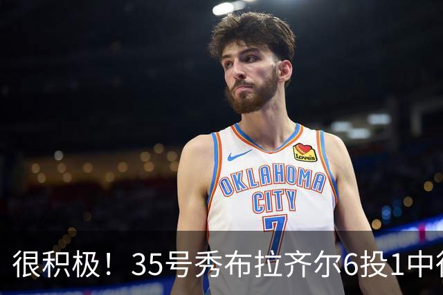 很积极！35号秀布拉齐尔6投1中得到4分 抢下12个篮板