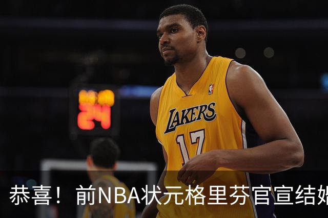 恭喜！前NBA状元格里芬官宣结婚，多年恋情终圆满