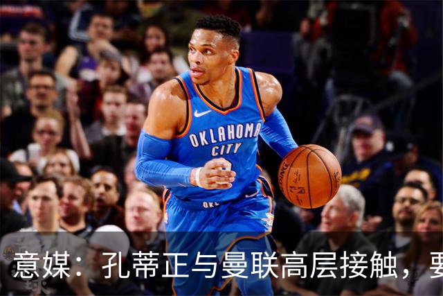 意媒：孔蒂正与曼联高层接触，要求获得引援及组建教练团队权力