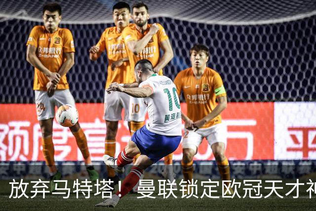 放弃马特塔！曼联锁定欧冠天才神锋！实力碾压 7500 万水货