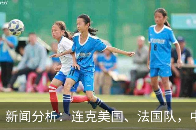 新闻分析：连克美国、法国队，中国U17女足缘何创造历史