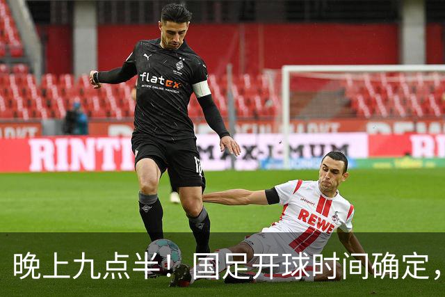 晚上九点半！国足开球时间确定，央视全程直播，邵佳一去留全看这三战