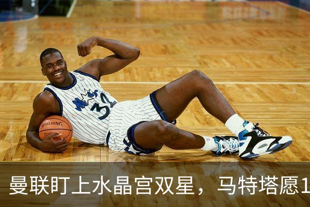 曼联盯上水晶宫双星，马特塔愿1月投奔老特拉福德