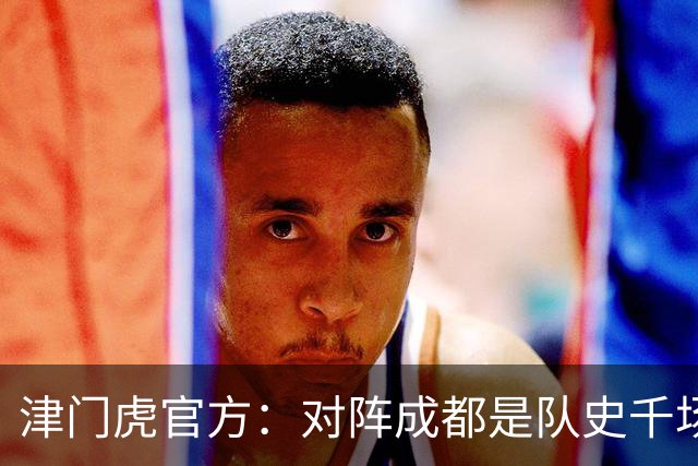 津门虎官方：对阵成都是队史千场里程碑，荣辱与共从未离开