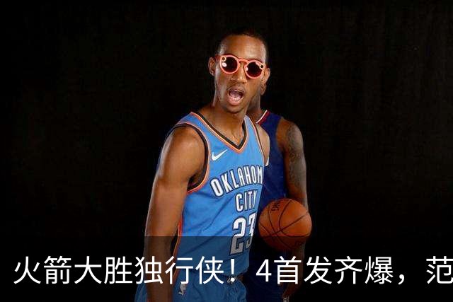 火箭大胜独行侠！4首发齐爆，范弗利特喜忧参半，斯玛特太好用！
