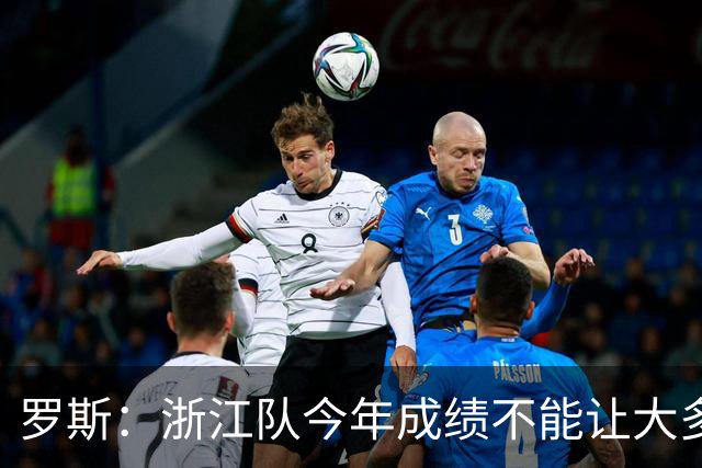 罗斯：浙江队今年成绩不能让大多数球迷满意，我对此负全部责任