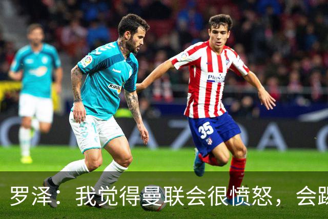 罗泽：我觉得曼联会很愤怒，会踢得很凶