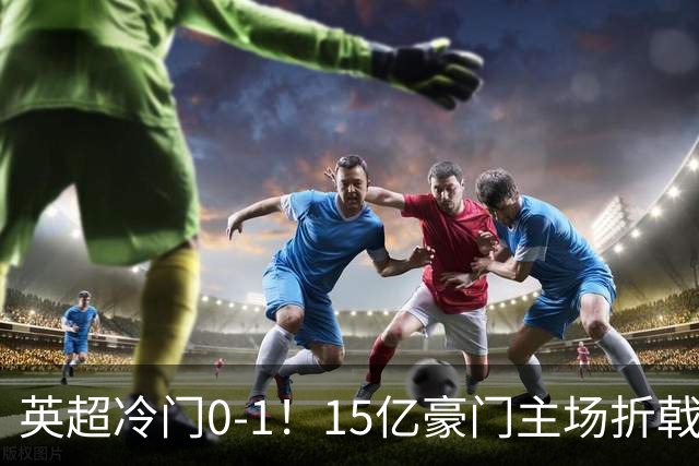 英超冷门0-1！15亿豪门主场折戟吞连败 大黑马6轮5胜仅落后榜首2分
