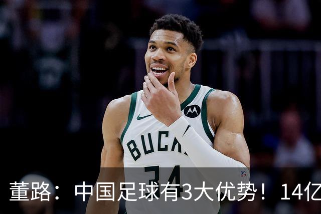 董路：中国足球有3大优势！14亿人口+身体素质 五千年中华文明