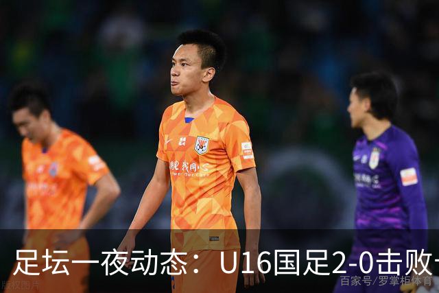 足坛一夜动态：U16国足2-0击败卡塔尔开门红！温格或参选FIFA主席