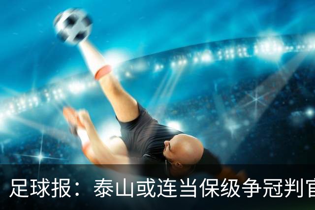 足球报：泰山或连当保级争冠判官，他们打好最后两场的决心比较大