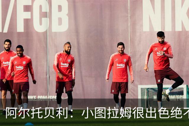 阿尔托贝利：小图拉姆很出色绝不能放走他，皮奥应该少回防多进攻