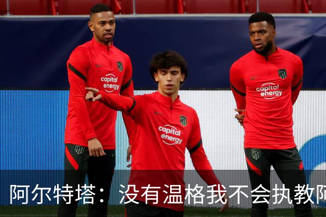 阿尔特塔：没有温格我不会执教阿森纳，保持稳定可能是最难的事