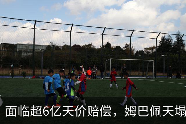 面临超6亿天价赔偿，姆巴佩天塌了