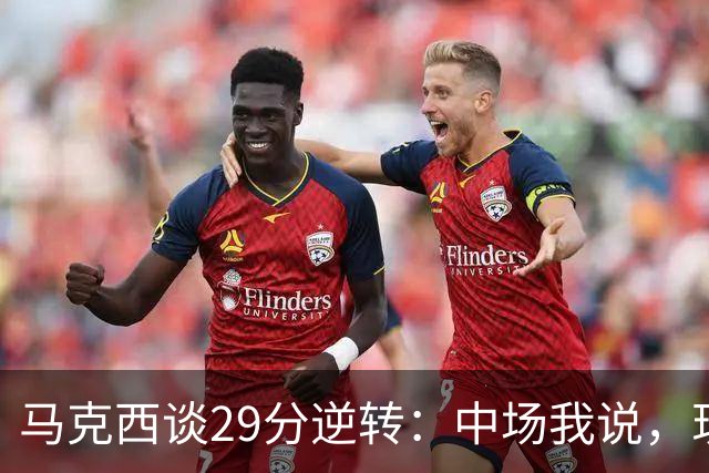 马克西谈29分逆转：中场我说，现在要看我们是什么料子做的