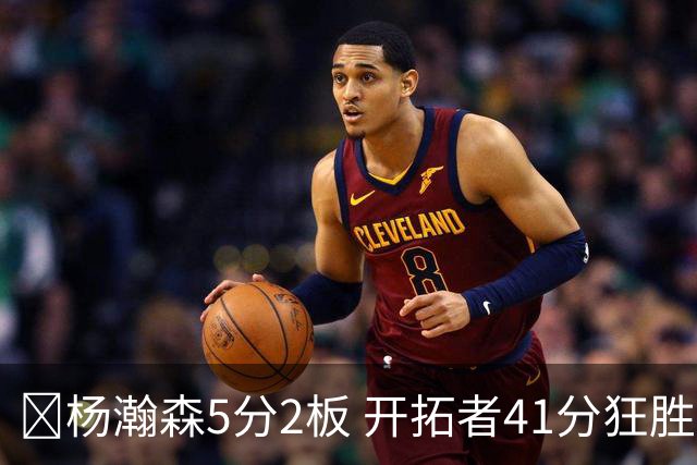 🏀杨瀚森5分2板 开拓者41分狂胜太阳 利拉德25+6 莫兰特14+8
