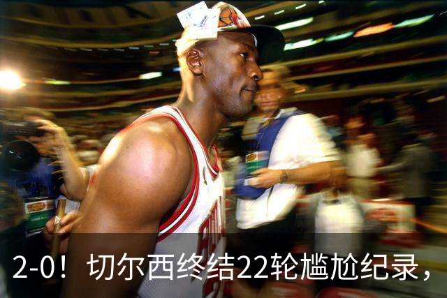 2-0！切尔西终结22轮尴尬纪录，2大将被抬出场，埃弗顿破不败金身