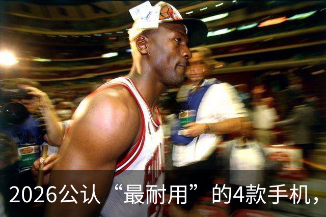 2026公认“最耐用”的4款手机，几乎无短板，用六年不卡不是问题