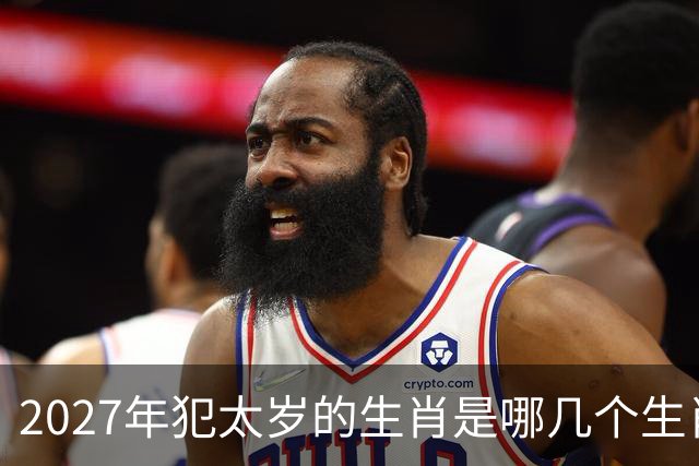 2027年犯太岁的生肖是哪几个生肖，2027年犯太岁最严重的属相