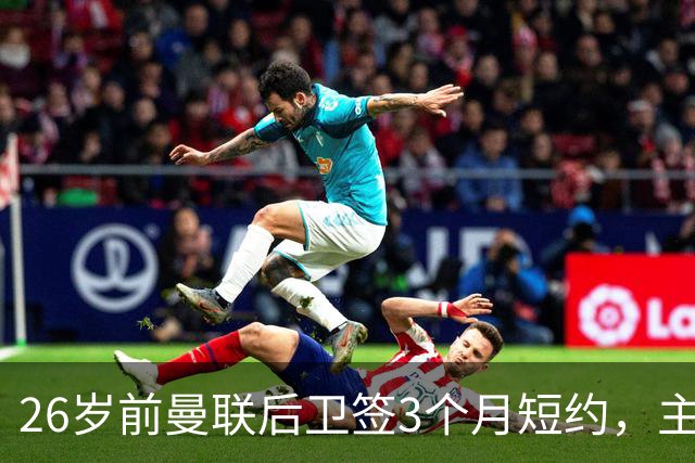 26岁前曼联后卫签3个月短约，主帅：他每天白练也肯来