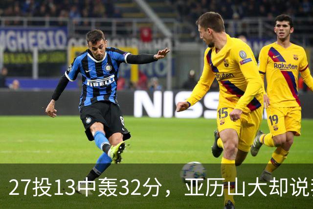 27投13中轰32分，亚历山大却说我们还得比现在好得多
