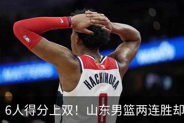 6人得分上双！山东男篮两连胜却不能高兴，核心外援5次失误怎么办