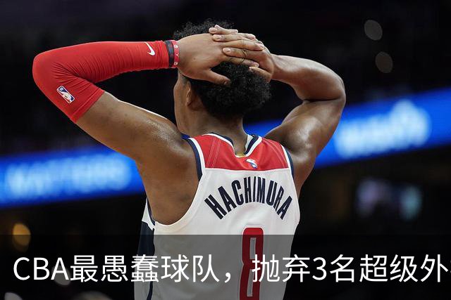 CBA最愚蠢球队，抛弃3名超级外援，找来8分水货，连输辽浙京活该