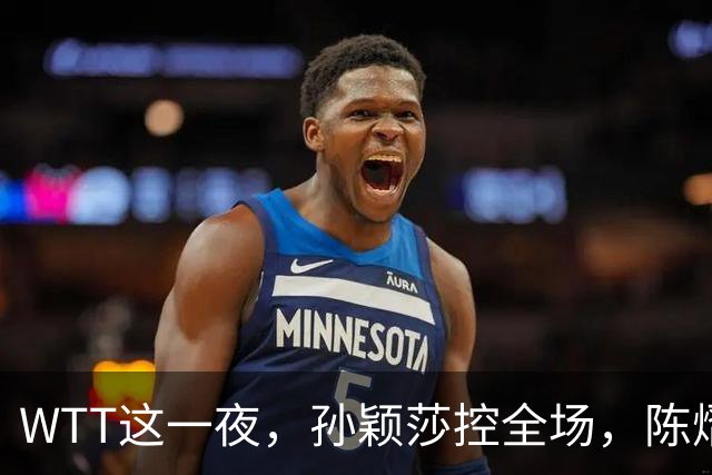 WTT这一夜，孙颖莎控全场，陈熠逆风破局，林诗栋让世界刮目相看